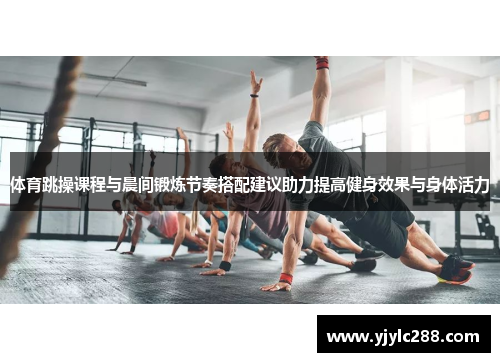 体育跳操课程与晨间锻炼节奏搭配建议助力提高健身效果与身体活力